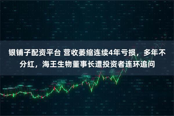 银铺子配资平台 营收萎缩连续4年亏损，多年不分红，海王生物董事长遭投资者连环追问