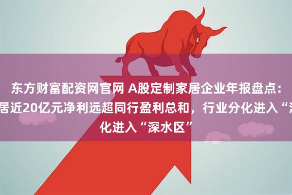 东方财富配资网官网 A股定制家居企业年报盘点：欧派家居近20亿元净利远超同行盈利总和，行业分化进入“深水区”