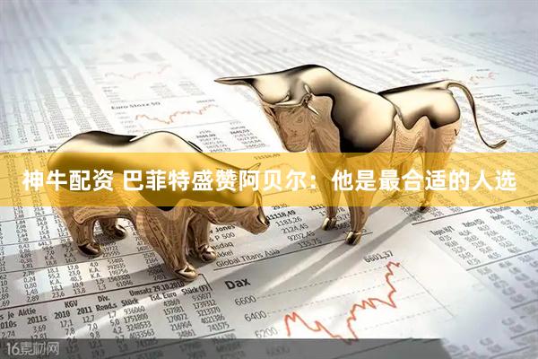 神牛配资 巴菲特盛赞阿贝尔：他是最合适的人选