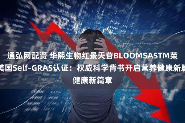 通弘网配资 华熙生物红景天苷BLOOMSASTM荣获美国Self-GRAS认证：权威科学背书开启营养健康新篇章