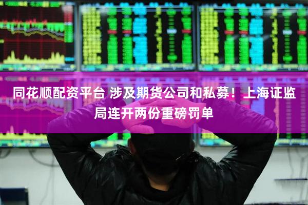 同花顺配资平台 涉及期货公司和私募！上海证监局连开两份重磅罚单