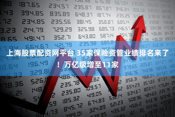 上海股票配资网平台 35家保险资管业绩排名来了！万亿级增至11家