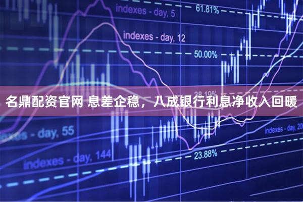 名鼎配资官网 息差企稳，八成银行利息净收入回暖