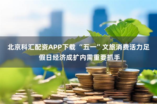 北京科汇配资APP下载 “五一”文旅消费活力足 假日经济成扩内需重要抓手