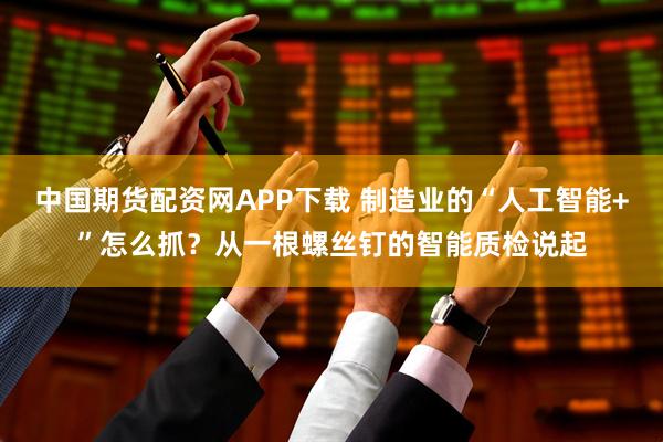 中国期货配资网APP下载 制造业的“人工智能+”怎么抓？从一根螺丝钉的智能质检说起