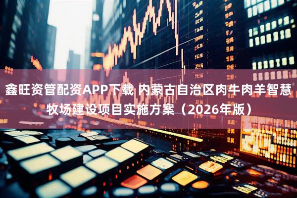 鑫旺资管配资APP下载 内蒙古自治区肉牛肉羊智慧牧场建设项目实施方案（2026年版）