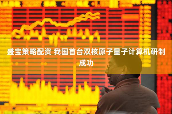 盛宝策略配资 我国首台双核原子量子计算机研制成功