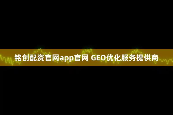 铭创配资官网app官网 GEO优化服务提供商