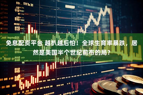免息配资平台 越扒越后怕！全球生育率暴跌，居然是美国半个世纪前布的局？