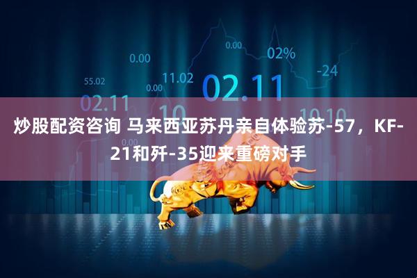炒股配资咨询 马来西亚苏丹亲自体验苏-57，KF-21和歼-35迎来重磅对手