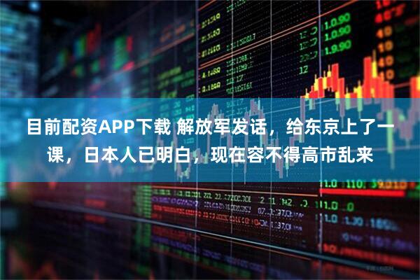 目前配资APP下载 解放军发话，给东京上了一课，日本人已明白，现在容不得高市乱来