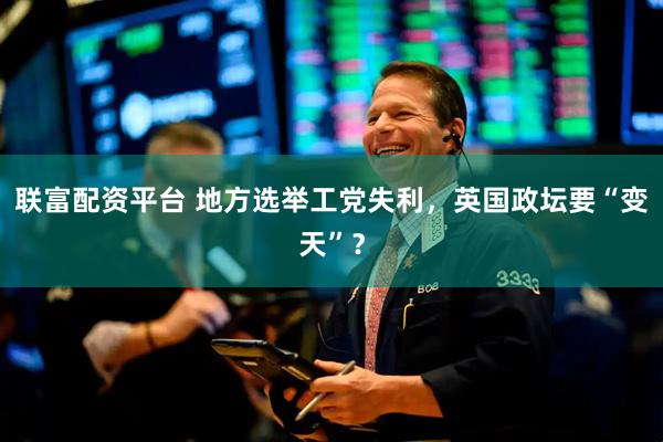联富配资平台 地方选举工党失利，英国政坛要“变天”？