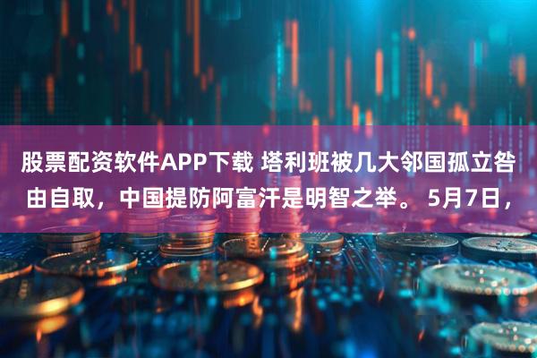 股票配资软件APP下载 塔利班被几大邻国孤立咎由自取，中国提防阿富汗是明智之举。 5月7日，