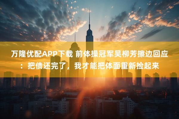 万隆优配APP下载 前体操冠军吴柳芳擦边回应：把债还完了，我才能把体面重新捡起来