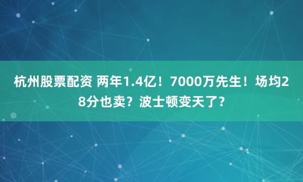 杭州股票配资 两年1.4亿！7000万先生！场均28分也卖？波士顿变天了？