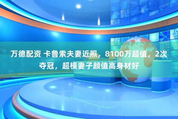 万德配资 卡鲁索夫妻近照，8100万超值，2次夺冠，超模妻子颜值高身材好