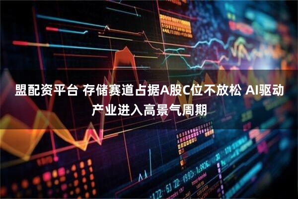 盟配资平台 存储赛道占据A股C位不放松 AI驱动产业进入高景气周期