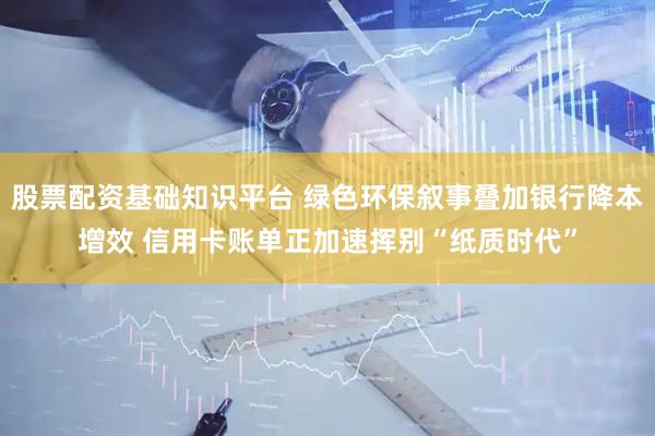 股票配资基础知识平台 绿色环保叙事叠加银行降本增效 信用卡账单正加速挥别“纸质时代”