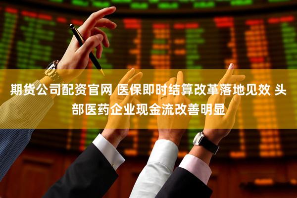 期货公司配资官网 医保即时结算改革落地见效 头部医药企业现金流改善明显