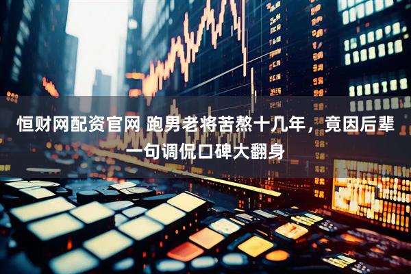 恒财网配资官网 跑男老将苦熬十几年，竟因后辈一句调侃口碑大翻身