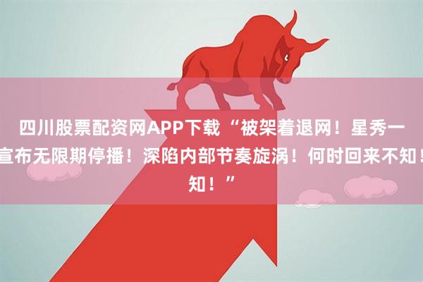 四川股票配资网APP下载 “被架着退网！星秀一哥宣布无限期停播！深陷内部节奏旋涡！何时回来不知！”