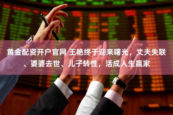 黄金配资开户官网 王艳终于迎来曙光,丈夫失联、婆婆去世、儿子转性,活成人生赢家
