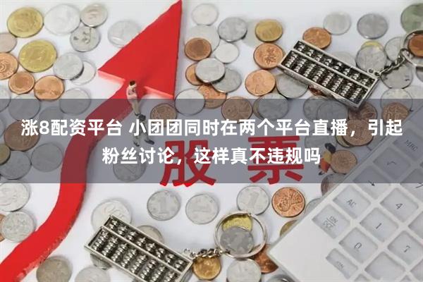 涨8配资平台 小团团同时在两个平台直播，引起粉丝讨论，这样真不违规吗