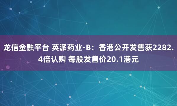 龙信金融平台 英派药业-B：香港公开发售获2282.4倍认购 每股发售价20.1港元