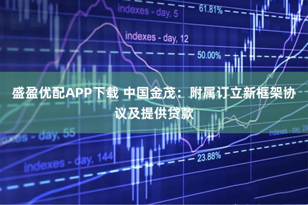 盛盈优配APP下载 中国金茂：附属订立新框架协议及提供贷款