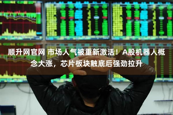 顺升网官网 市场人气被重新激活！A股机器人概念大涨，芯片板块触底后强劲拉升