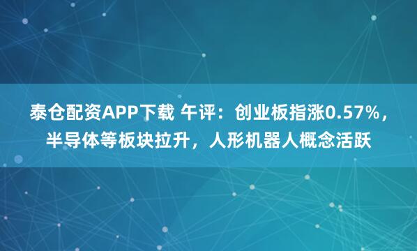 泰仓配资APP下载 午评：创业板指涨0.57%，半导体等板块拉升，人形机器人概念活跃