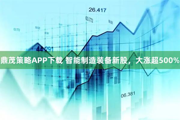 鼎茂策略APP下载 智能制造装备新股，大涨超500%