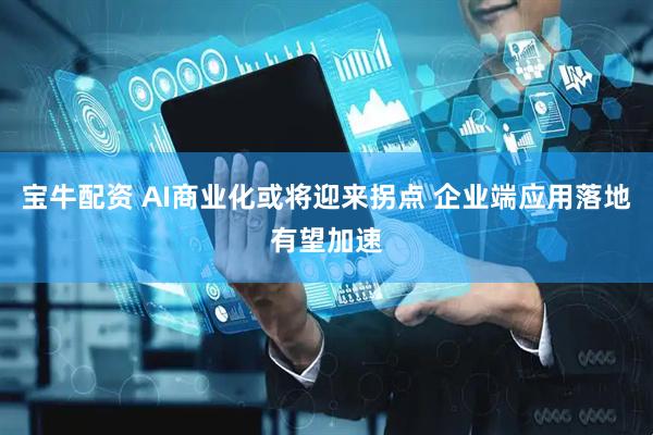 宝牛配资 AI商业化或将迎来拐点 企业端应用落地有望加速