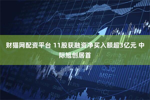 财猫网配资平台 11股获融资净买入额超3亿元 中际旭创居首