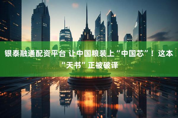 银泰融通配资平台 让中国粮装上“中国芯”！这本“天书”正被破译
