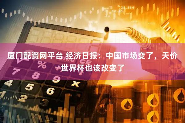 厦门配资网平台 经济日报：中国市场变了，天价世界杯也该改变了