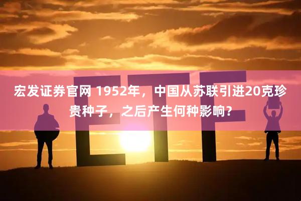 宏发证券官网 1952年，中国从苏联引进20克珍贵种子，之后产生何种影响？