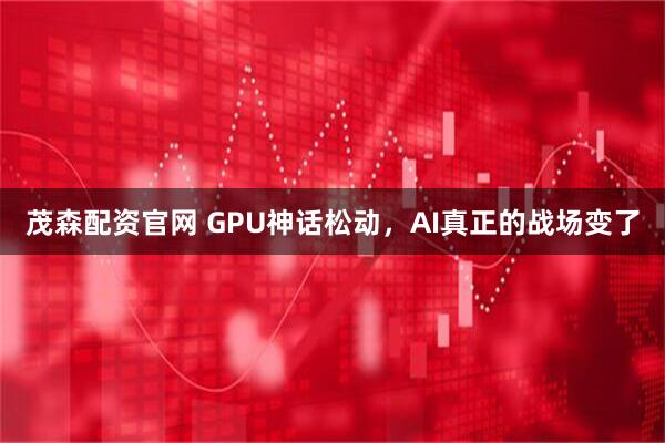 茂森配资官网 GPU神话松动，AI真正的战场变了