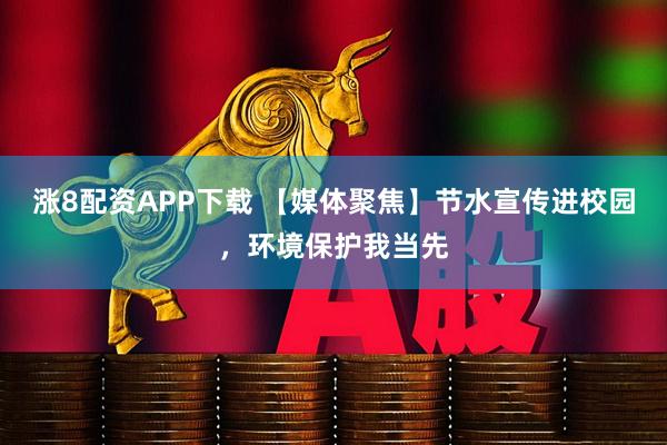 涨8配资APP下载 【媒体聚焦】节水宣传进校园，环境保护我当先