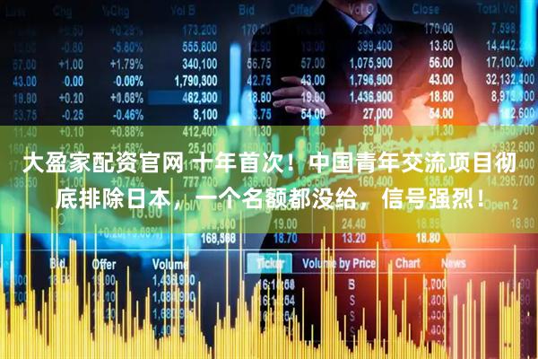 大盈家配资官网 十年首次！中国青年交流项目彻底排除日本，一个名额都没给，信号强烈！